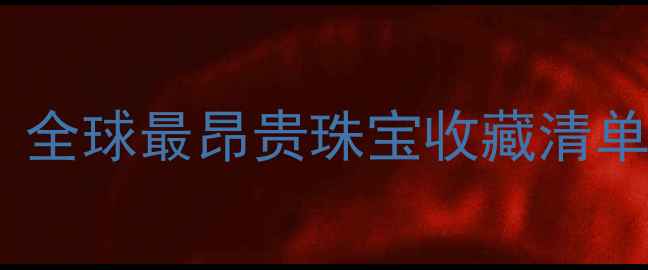 天价钻石藏身地全球最昂贵珠宝收藏清单附购买指南