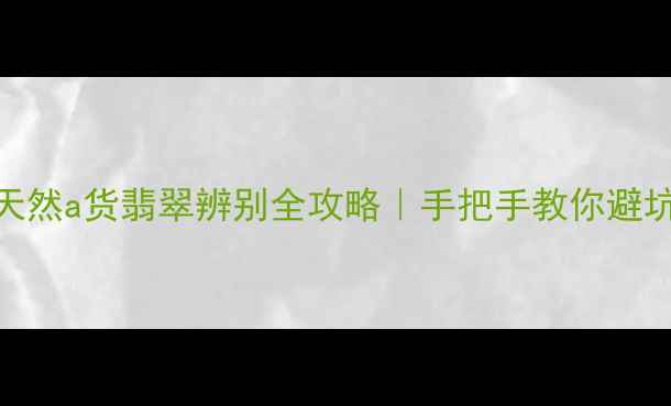 天然a货翡翠辨别全攻略手把手教你避坑