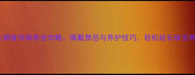 图片 🔍太钢首饰保养全攻略：佩戴禁忌与养护技巧，轻松延长珠宝寿命2