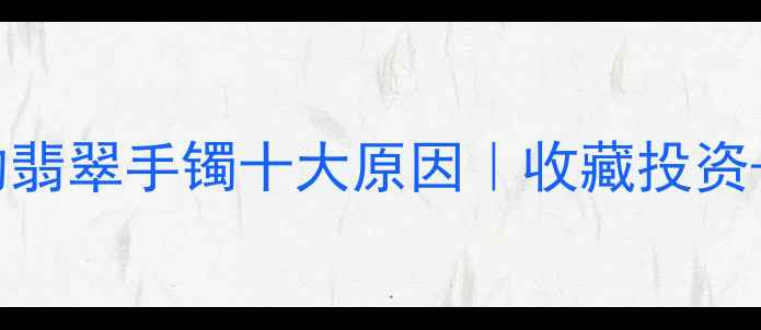 图片 🔍女人必戴的翡翠手镯十大原因｜收藏投资+气质提升全1