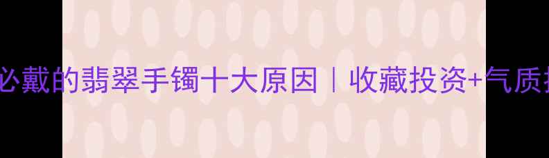 图片 🔍女人必戴的翡翠手镯十大原因｜收藏投资+气质提升全2