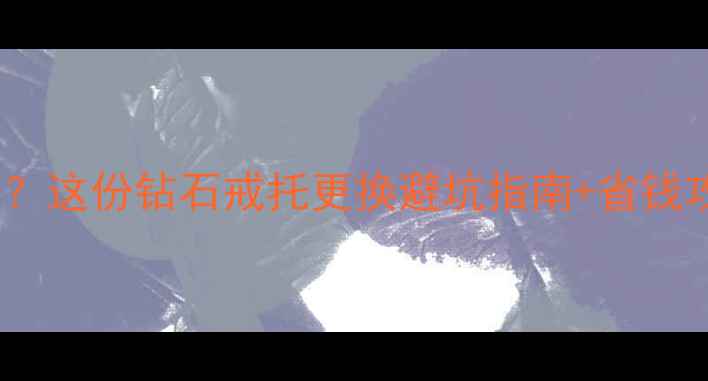 图片 🔍如何更换钻石戒托？这份钻石戒托更换避坑指南+省钱攻略（附工具清单）1