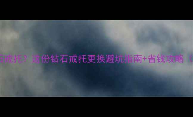 如何更换钻石戒托这份钻石戒托更换避坑指南省钱攻略附工具清单