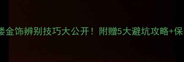 图片 🔍宝庆银楼金饰辨别技巧大公开！附赠5大避坑攻略+保养秘籍💎1