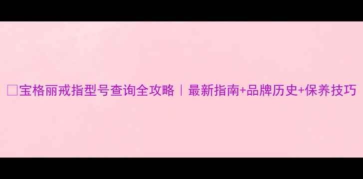 图片 🔍宝格丽戒指型号查询全攻略｜最新指南+品牌历史+保养技巧