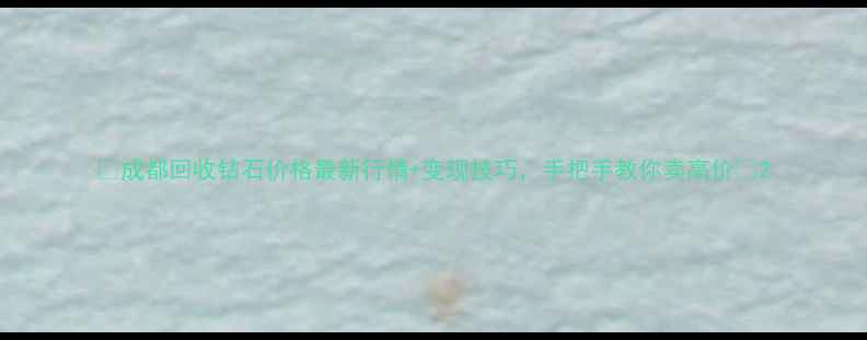 成都回收钻石价格最新行情变现技巧手把手教你卖高价