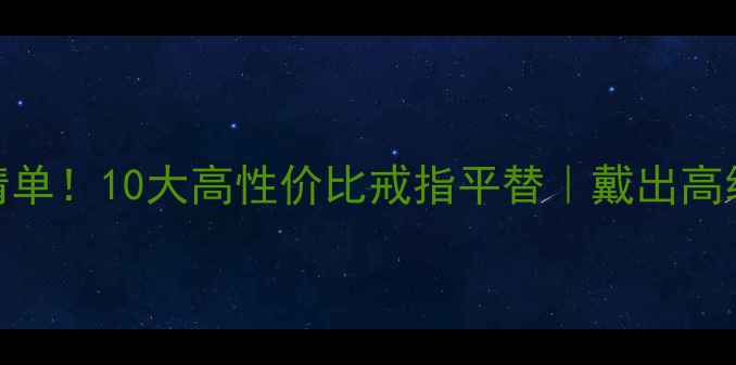 图片 🔍戒圈爆款清单！10大高性价比戒指平替｜戴出高级感不输钻戒