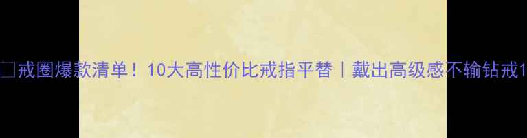 戒圈爆款清单10大高性价比戒指平替戴出高级感不输钻戒