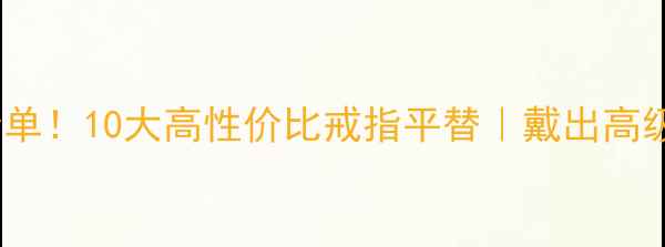 图片 🔍戒圈爆款清单！10大高性价比戒指平替｜戴出高级感不输钻戒2