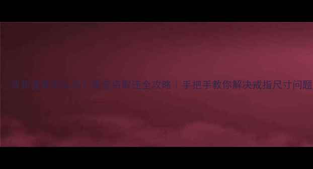 图片 🔍戒指变紧怎么办？珠宝店取还全攻略｜手把手教你解决戒指尺寸问题