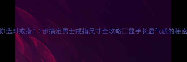 图片 🔍手把手教你选对戒指！3步搞定男士戒指尺寸全攻略✨显手长显气质的秘密武器在这里