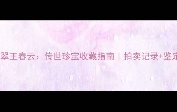 明清老翡翠王春云传世珍宝收藏指南拍卖记录鉴定技巧全