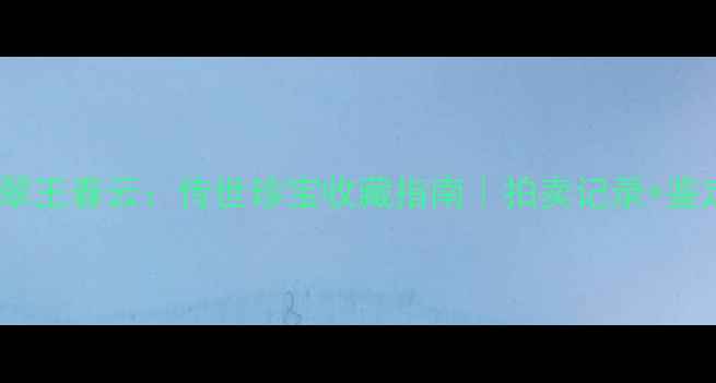 图片 🔍明清老翡翠王春云：传世珍宝收藏指南｜拍卖记录+鉴定技巧全✨2