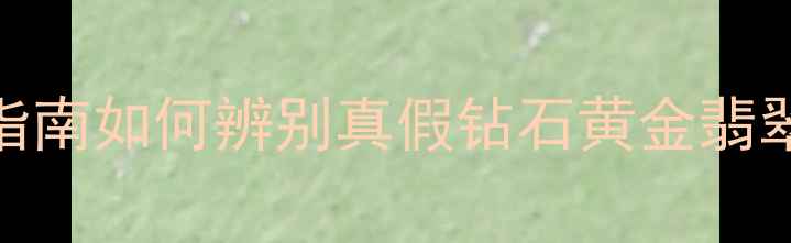 河南珠宝首饰检测中心权威指南如何辨别真假钻石黄金翡翠附免费检测服务预约攻略