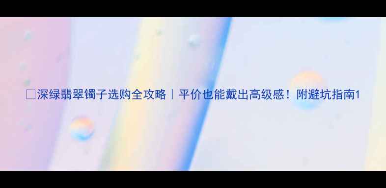 深绿翡翠镯子选购全攻略平价也能戴出高级感附避坑指南