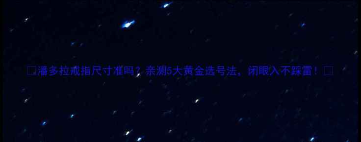 图片 🔍潘多拉戒指尺寸准吗？亲测5大黄金选号法，闭眼入不踩雷！🔍
