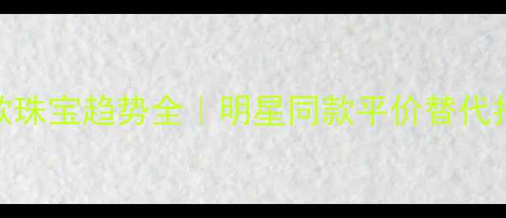 图片 🔍爆款珠宝趋势全｜明星同款平价替代指南🔍
