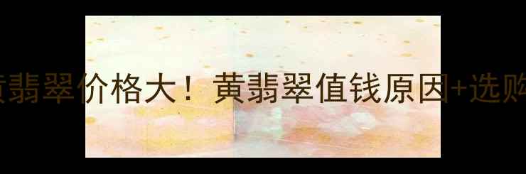 图片 🔍玻璃种黄翡翠价格大！黄翡翠值钱原因+选购避坑指南1