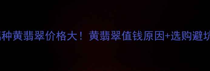 图片 🔍玻璃种黄翡翠价格大！黄翡翠值钱原因+选购避坑指南2