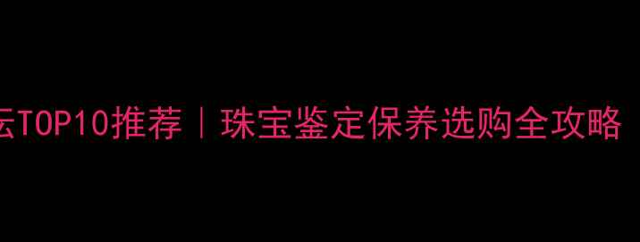 图片 🔍珠宝交易论坛TOP10推荐｜珠宝鉴定保养选购全攻略（附避坑指南）