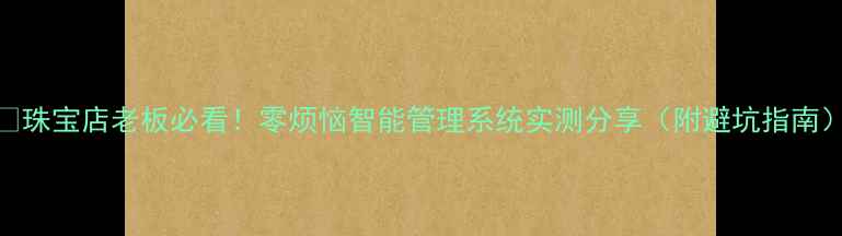 图片 🔍珠宝店老板必看！零烦恼智能管理系统实测分享（附避坑指南）