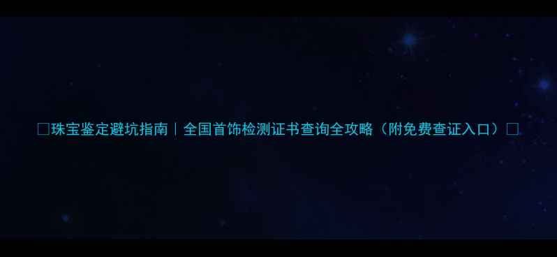 图片 🔍珠宝鉴定避坑指南｜全国首饰检测证书查询全攻略（附免费查证入口）💎