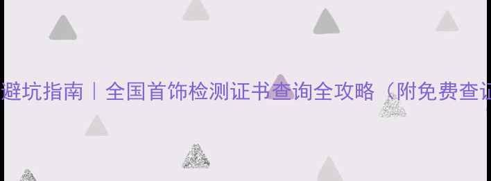珠宝鉴定避坑指南全国首饰检测证书查询全攻略附免费查证入口