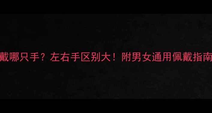图片 🔍男生戒指戴哪只手？左右手区别大！附男女通用佩戴指南+避坑攻略2