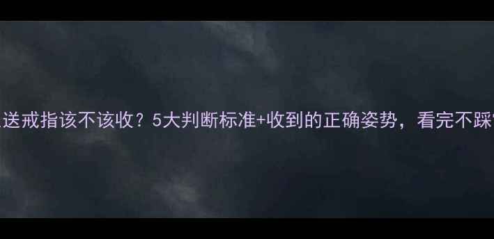 图片 🔍男生送戒指该不该收？5大判断标准+收到的正确姿势，看完不踩雷！💍