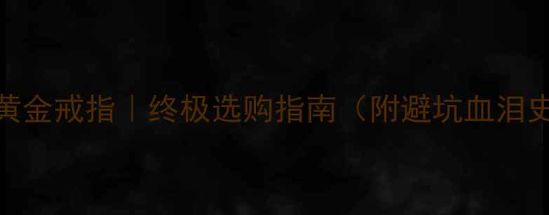 白金戒指VS黄金戒指终极选购指南附避坑血泪史保养秘籍