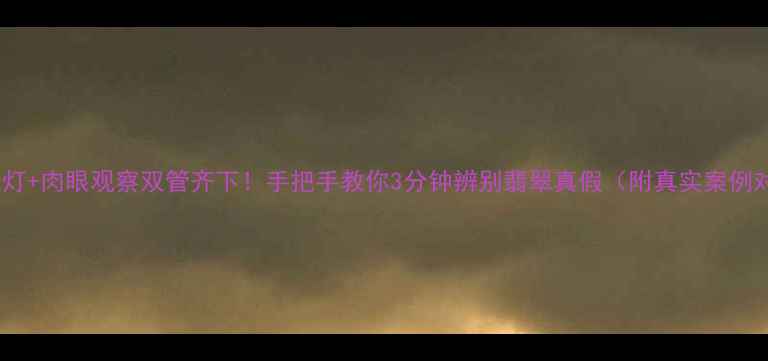 图片 🔍紫光灯+肉眼观察双管齐下！手把手教你3分钟辨别翡翠真假（附真实案例对比）2
