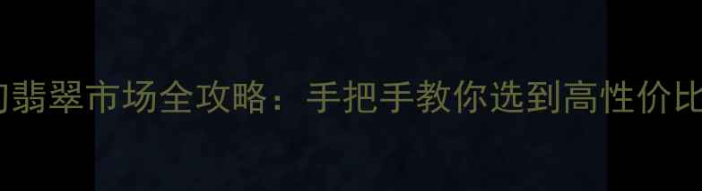 图片 🔍缅甸翡翠市场全攻略：手把手教你选到高性价比好货2