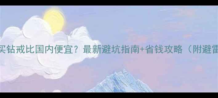 图片 🔍美国买钻戒比国内便宜？最新避坑指南+省钱攻略（附避雷清单）