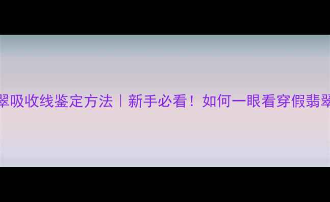 翡翠吸收线鉴定方法新手必看如何一眼看穿假翡翠