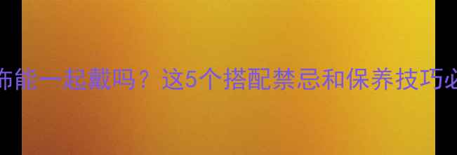 图片 🔍翡翠和银饰能一起戴吗？这5个搭配禁忌和保养技巧必须知道！💎