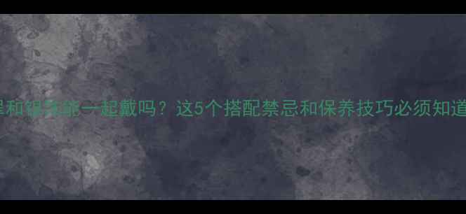 图片 🔍翡翠和银饰能一起戴吗？这5个搭配禁忌和保养技巧必须知道！💎2