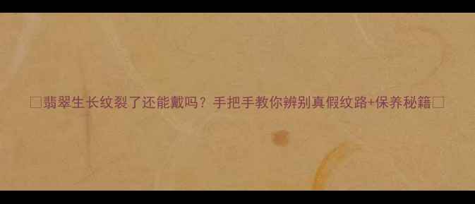 翡翠生长纹裂了还能戴吗手把手教你辨别真假纹路保养秘籍