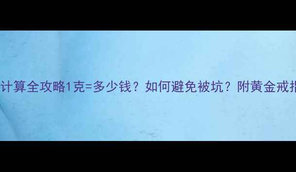 金戒指克重计算全攻略1克多少钱如何避免被坑附黄金戒指重量换算表