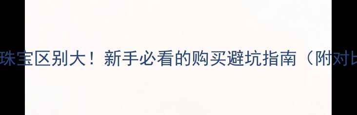 图片 🔍钻石vs珠宝区别大！新手必看的购买避坑指南（附对比表）🔍1