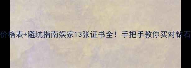 图片 🔍钻石价格表+避坑指南娱家13张证书全！手把手教你买对钻石不踩雷