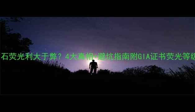图片 🔍钻石荧光利大于弊？4大真相+避坑指南附GIA证书荧光等级表2