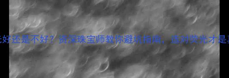 钻石荧光好还是不好资深珠宝师教你避坑指南选对荧光才是真赢家