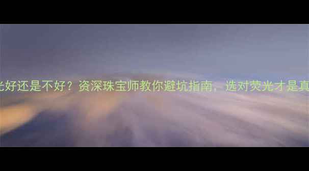 图片 🔍钻石荧光好还是不好？资深珠宝师教你避坑指南，选对荧光才是真赢家！🔍2