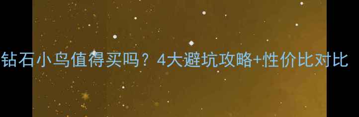 钻石选购指南钻石小鸟值得买吗4大避坑攻略性价比对比附真实测评