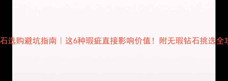 图片 🔍钻石选购避坑指南｜这6种瑕疵直接影响价值！附无瑕钻石挑选全攻略2