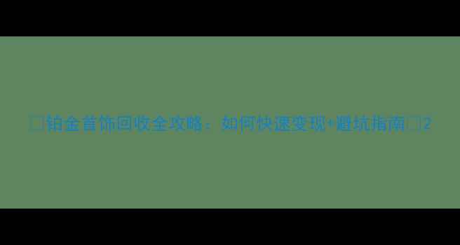 图片 🔍铂金首饰回收全攻略：如何快速变现+避坑指南💰2