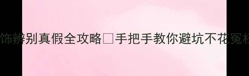 铂金首饰辨别真假全攻略手把手教你避坑不花冤枉钱