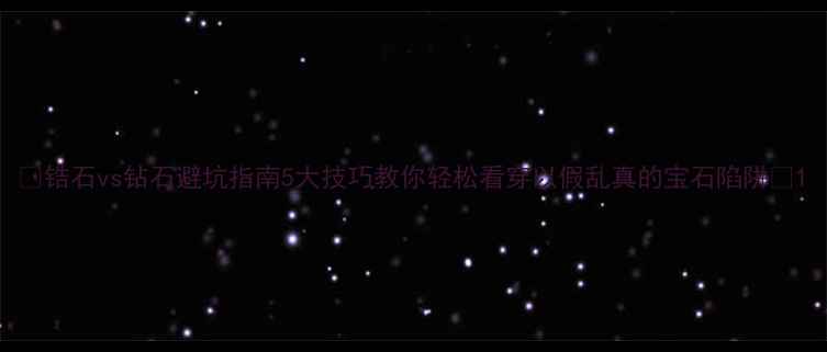 图片 🔍锆石vs钻石避坑指南5大技巧教你轻松看穿以假乱真的宝石陷阱💎1