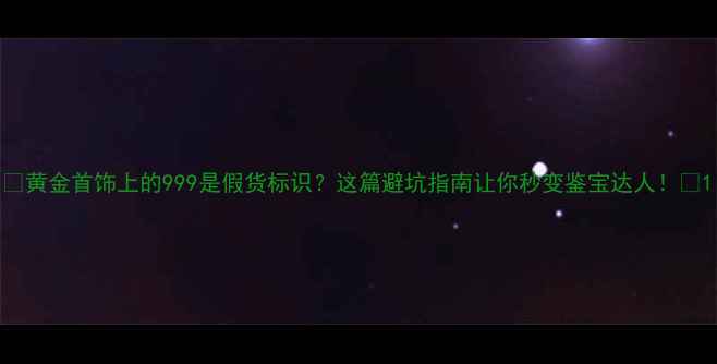 黄金首饰上的999是假货标识这篇避坑指南让你秒变鉴宝达人