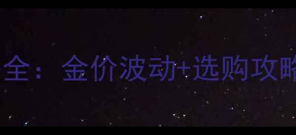 黄金首饰价格全金价波动选购攻略附品牌推荐